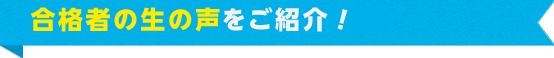 合格者の生の声をご紹介！